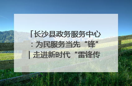 长沙县政务服务中心：为民服务当先“锋”｜走进新时代“雷锋传人 长沙榜样”